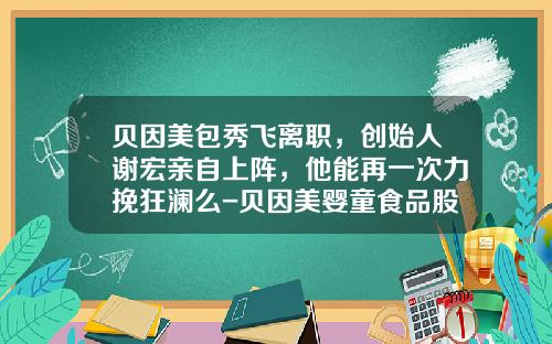 贝因美包秀飞离职，创始人谢宏亲自上阵，他能再一次力挽狂澜么-贝因美婴童食品股份有限公司法人