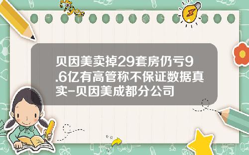 贝因美卖掉29套房仍亏9.6亿有高管称不保证数据真实-贝因美成都分公司