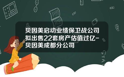 贝因美启动业绩保卫战公司拟出售22套房产估值过亿-贝因美成都分公司