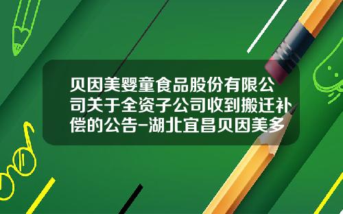 贝因美婴童食品股份有限公司关于全资子公司收到搬迁补偿的公告-湖北宜昌贝因美多少钱