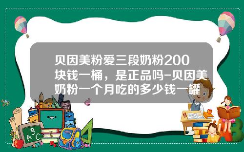 贝因美粉爱三段奶粉200块钱一桶，是正品吗-贝因美奶粉一个月吃的多少钱一罐