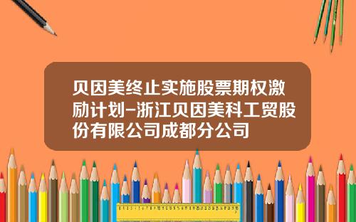贝因美终止实施股票期权激励计划-浙江贝因美科工贸股份有限公司成都分公司
