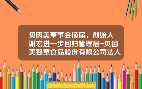 贝因美董事会换届，创始人谢宏进一步回归管理层-贝因美婴童食品股份有限公司法人