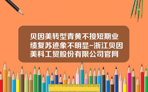 贝因美转型青黄不接短期业绩复苏迹象不明显-浙江贝因美科工贸股份有限公司官网