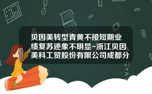 贝因美转型青黄不接短期业绩复苏迹象不明显-浙江贝因美科工贸股份有限公司成都分公司