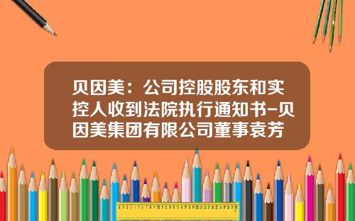 贝因美：公司控股股东和实控人收到法院执行通知书-贝因美集团有限公司董事袁芳