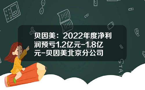 贝因美：2022年度净利润预亏1.2亿元-1.8亿元-贝因美北京分公司