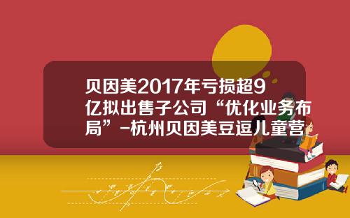 贝因美2017年亏损超9亿拟出售子公司“优化业务布局”-杭州贝因美豆逗儿童营养食品有限公司
