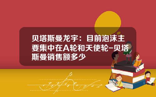 贝塔斯曼龙宇：目前泡沫主要集中在A轮和天使轮-贝塔斯曼销售额多少