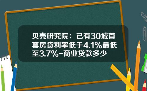 贝壳研究院：已有30城首套房贷利率低于4.1%最低至3.7%-商业贷款多少