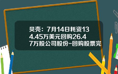 贝壳：7月14日耗资134.45万美元回购26.47万股公司股份-回购股票完成的最新资讯