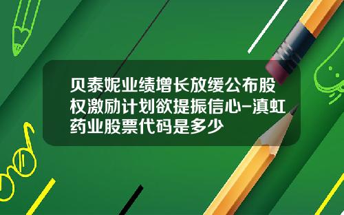 贝泰妮业绩增长放缓公布股权激励计划欲提振信心-滇虹药业股票代码是多少
