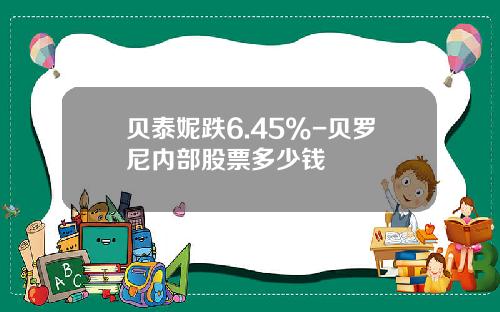 贝泰妮跌6.45%-贝罗尼内部股票多少钱