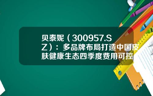 贝泰妮（300957.SZ）：多品牌布局打造中国皮肤健康生态四季度费用可控，上游限电对公司影响有限-滇虹药业股票代码是多少