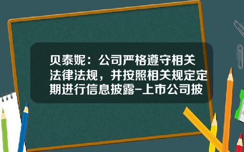 贝泰妮：公司严格遵守相关法律法规，并按照相关规定定期进行信息披露-上市公司披露需遵守什么相关法规