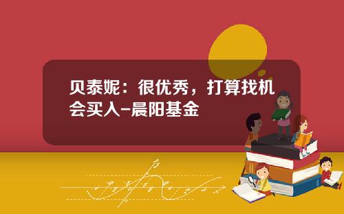 贝泰妮：很优秀，打算找机会买入-晨阳基金