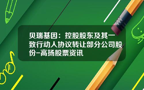 贝瑞基因：控股股东及其一致行动人协议转让部分公司股份-高扬股票资讯