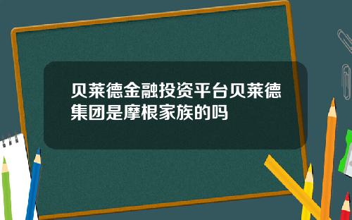 贝莱德金融投资平台贝莱德集团是摩根家族的吗