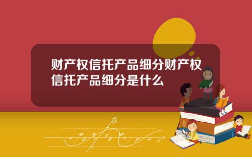 财产权信托产品细分财产权信托产品细分是什么