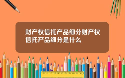 财产权信托产品细分财产权信托产品细分是什么
