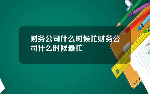 财务公司什么时候忙财务公司什么时候最忙
