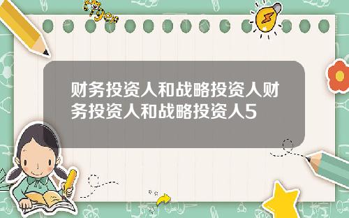 财务投资人和战略投资人财务投资人和战略投资人5