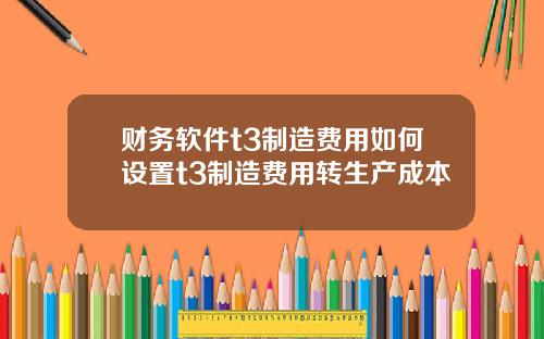 财务软件t3制造费用如何设置t3制造费用转生产成本
