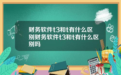 财务软件t3和t有什么区别财务软件t3和t有什么区别吗