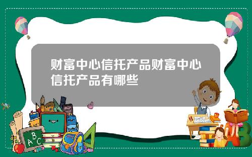 财富中心信托产品财富中心信托产品有哪些
