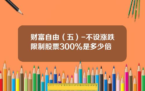 财富自由（五）-不设涨跌限制股票300%是多少倍