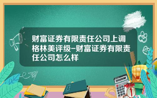 财富证券有限责任公司上调格林美评级-财富证券有限责任公司怎么样