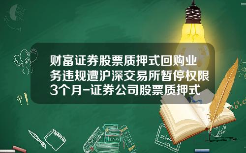 财富证券股票质押式回购业务违规遭沪深交易所暂停权限3个月-证券公司股票质押式回购