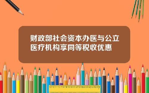 财政部社会资本办医与公立医疗机构享同等税收优惠