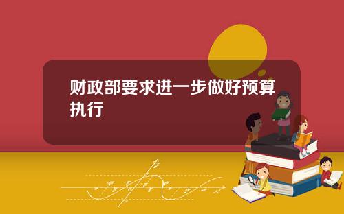 财政部要求进一步做好预算执行