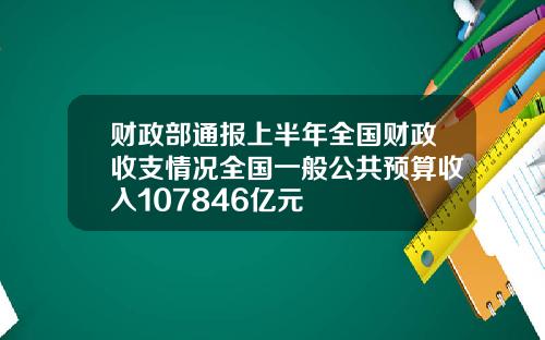 财政部通报上半年全国财政收支情况全国一般公共预算收入107846亿元