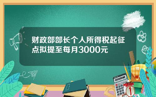 财政部部长个人所得税起征点拟提至每月3000元