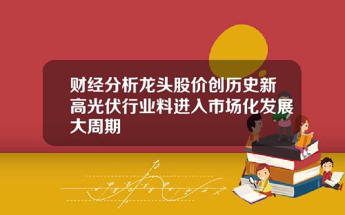 财经分析龙头股价创历史新高光伏行业料进入市场化发展大周期