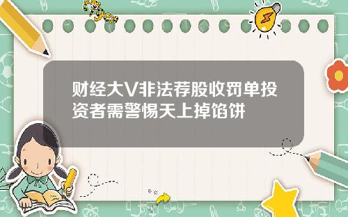 财经大V非法荐股收罚单投资者需警惕天上掉馅饼