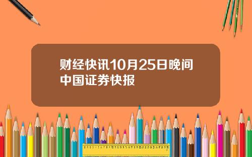 财经快讯10月25日晚间中国证券快报