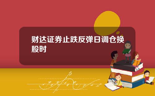 财达证券止跌反弹日调仓换股时