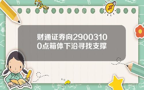 财通证券向29003100点箱体下沿寻找支撑