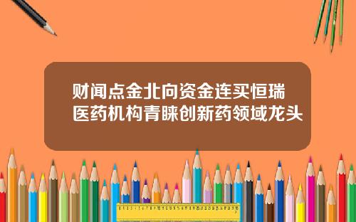 财闻点金北向资金连买恒瑞医药机构青睐创新药领域龙头