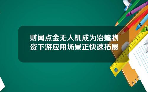 财闻点金无人机成为治蝗物资下游应用场景正快速拓展