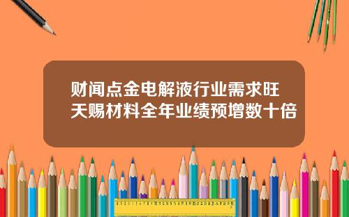 财闻点金电解液行业需求旺天赐材料全年业绩预增数十倍