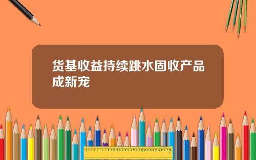 货基收益持续跳水固收产品成新宠