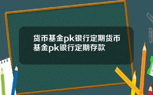 货币基金pk银行定期货币基金pk银行定期存款