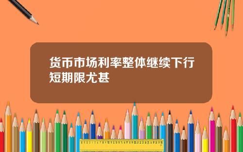 货币市场利率整体继续下行短期限尤甚