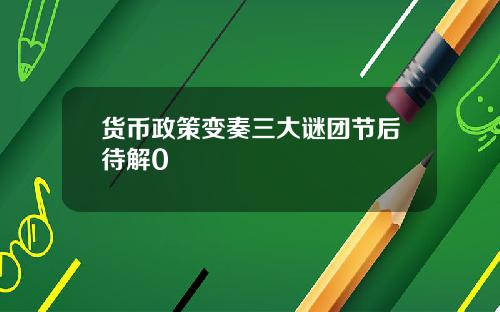 货币政策变奏三大谜团节后待解0