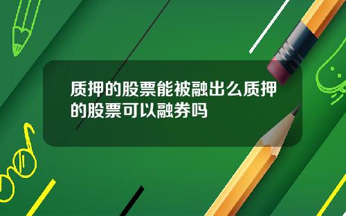 质押的股票能被融出么质押的股票可以融券吗