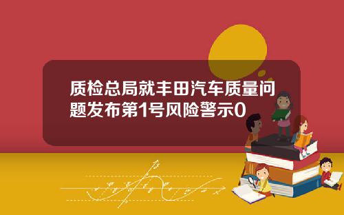 质检总局就丰田汽车质量问题发布第1号风险警示0